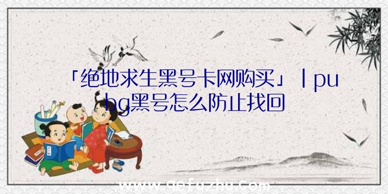 「绝地求生黑号卡网购买」|pubg黑号怎么防止找回